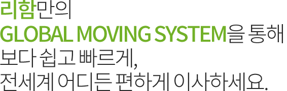 리함만의 GLOBAL MOVE SYSTEM을 통해 보다 쉽고 빠르게, 전세계 어디든 편하게 이사하세요.